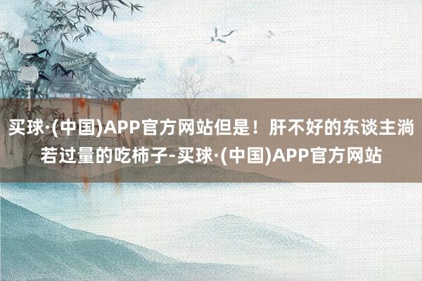 买球·(中国)APP官方网站但是！肝不好的东谈主淌若过量的吃柿子-买球·(中国)APP官方网站