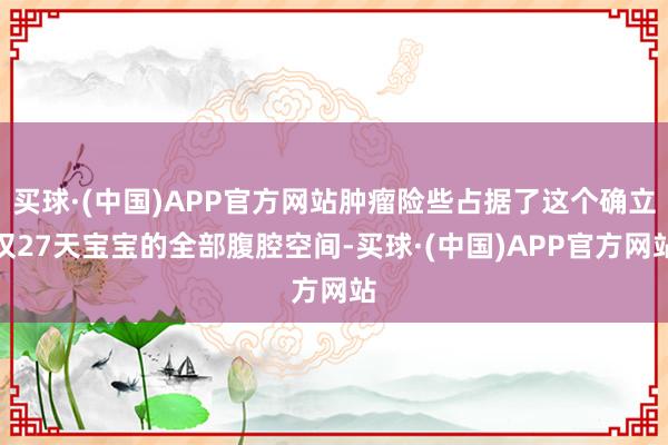 买球·(中国)APP官方网站肿瘤险些占据了这个确立仅27天宝宝的全部腹腔空间-买球·(中国)APP官方网站