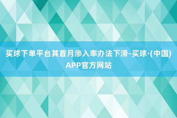 买球下单平台其首月渗入率办法下滑-买球·(中国)APP官方网站