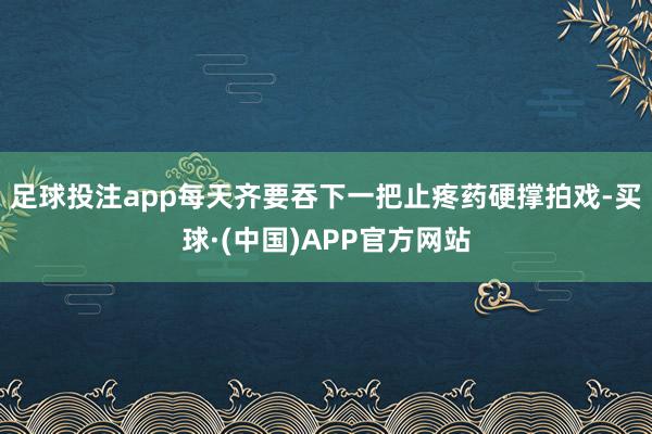 足球投注app每天齐要吞下一把止疼药硬撑拍戏-买球·(中国)APP官方网站