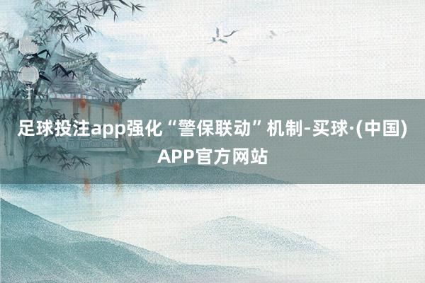 足球投注app强化“警保联动”机制-买球·(中国)APP官方网站