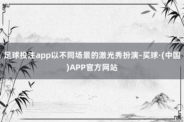 足球投注app以不同场景的激光秀扮演-买球·(中国)APP官方网站