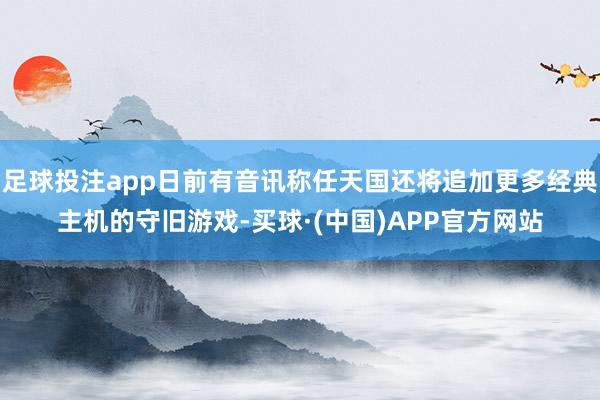 足球投注app日前有音讯称任天国还将追加更多经典主机的守旧游戏-买球·(中国)APP官方网站