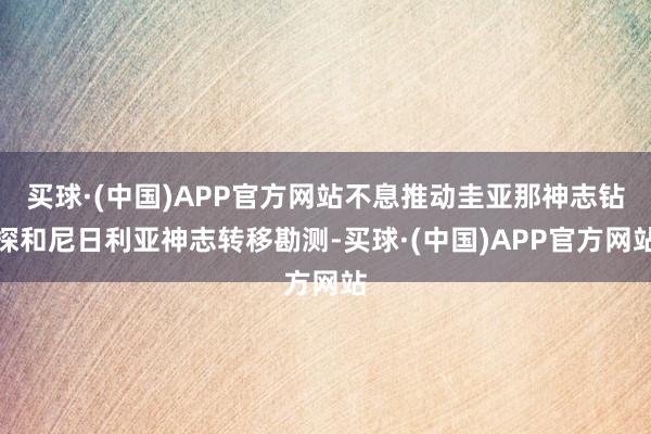 买球·(中国)APP官方网站不息推动圭亚那神志钻探和尼日利亚神志转移勘测-买球·(中国)APP官方网站