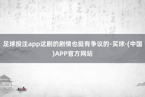足球投注app这剧的剧情也挺有争议的-买球·(中国)APP官方网站