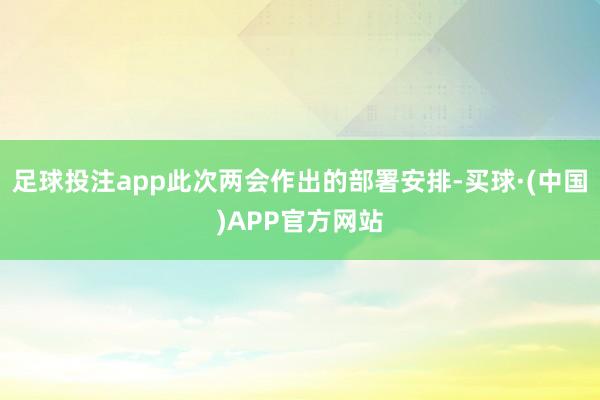 足球投注app此次两会作出的部署安排-买球·(中国)APP官方网站