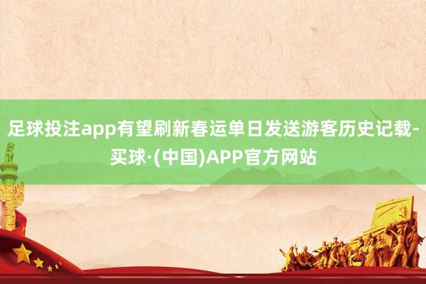 足球投注app有望刷新春运单日发送游客历史记载-买球·(中国)APP官方网站