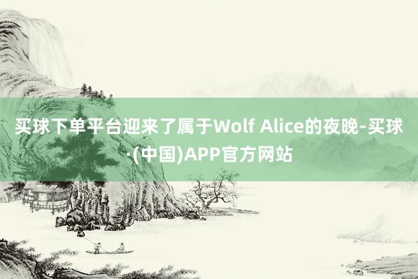 买球下单平台迎来了属于Wolf Alice的夜晚-买球·(中国)APP官方网站