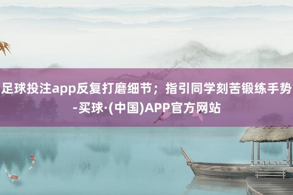 足球投注app反复打磨细节；指引同学刻苦锻练手势-买球·(中国)APP官方网站
