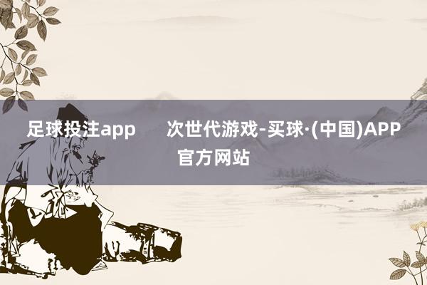 足球投注app      次世代游戏-买球·(中国)APP官方网站