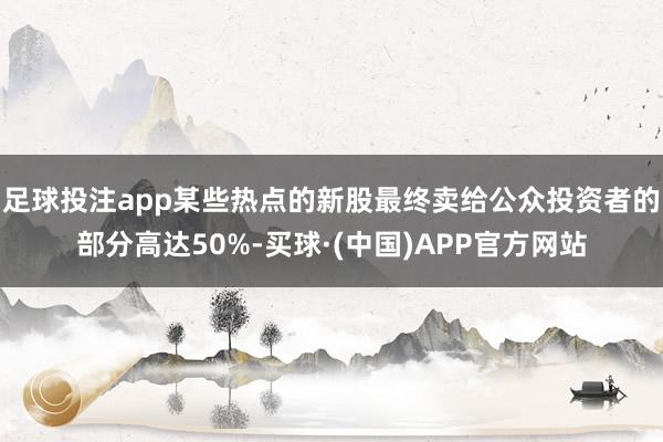 足球投注app某些热点的新股最终卖给公众投资者的部分高达50%-买球·(中国)APP官方网站