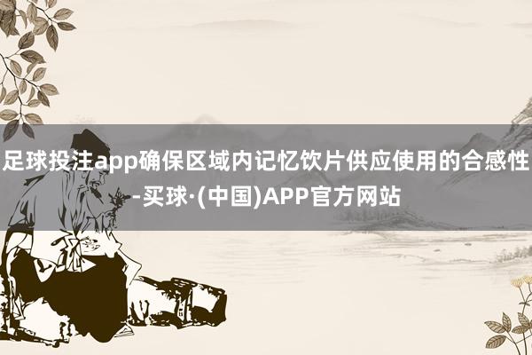 足球投注app确保区域内记忆饮片供应使用的合感性-买球·(中国)APP官方网站