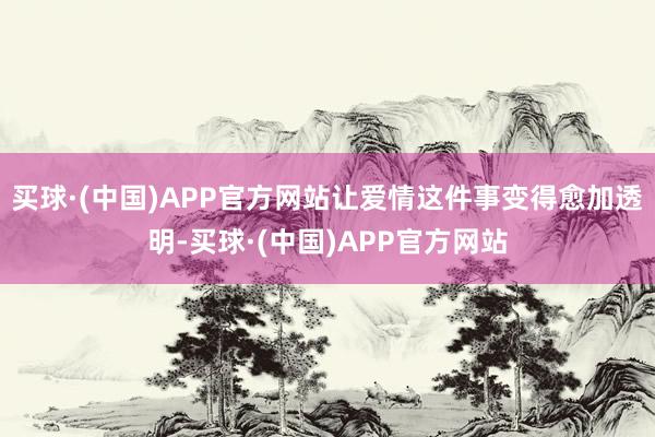 买球·(中国)APP官方网站让爱情这件事变得愈加透明-买球·(中国)APP官方网站