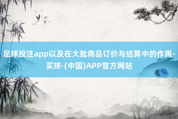 足球投注app以及在大批商品订价与结算中的作用-买球·(中国)APP官方网站