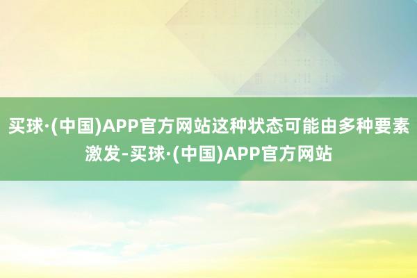 买球·(中国)APP官方网站这种状态可能由多种要素激发-买球·(中国)APP官方网站