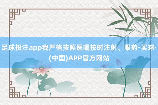 足球投注app我严格按照医嘱按时注射、服药-买球·(中国)APP官方网站