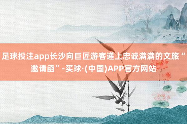 足球投注app长沙向巨匠游客递上忠诚满满的文旅“邀请函”-买球·(中国)APP官方网站