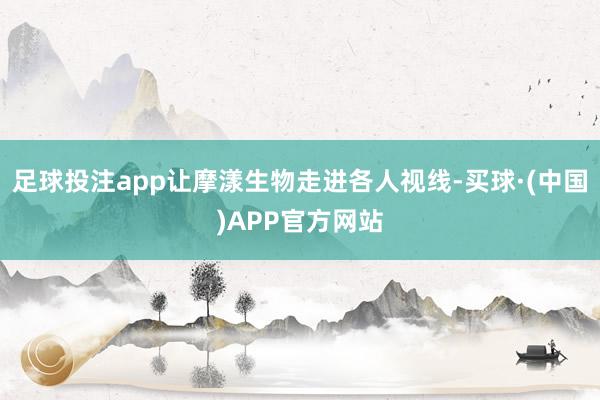 足球投注app让摩漾生物走进各人视线-买球·(中国)APP官方网站