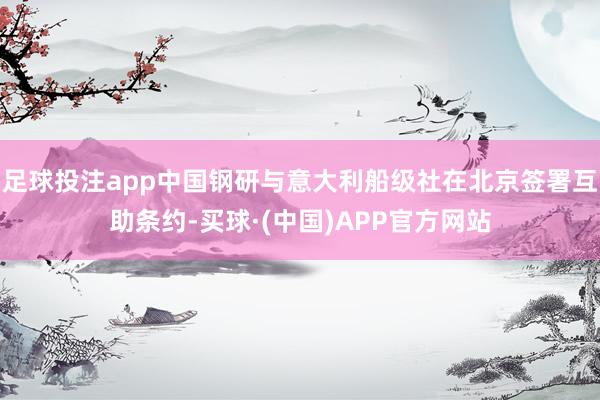 足球投注app中国钢研与意大利船级社在北京签署互助条约-买球·(中国)APP官方网站