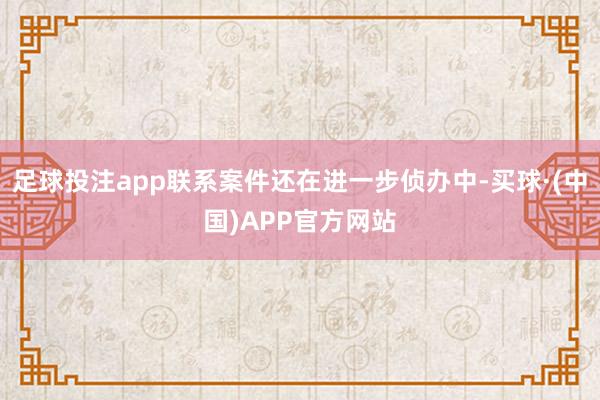 足球投注app联系案件还在进一步侦办中-买球·(中国)APP官方网站