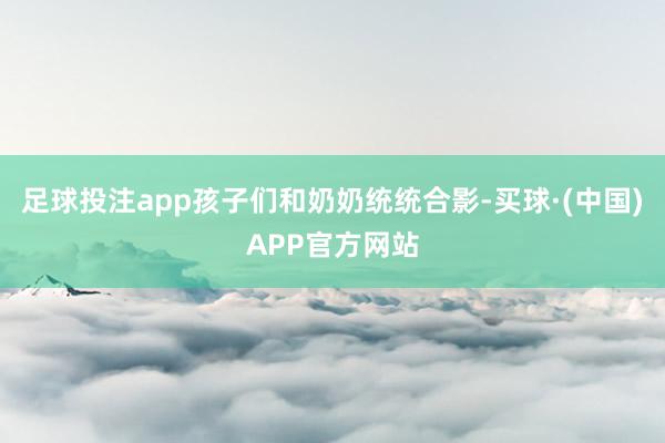 足球投注app孩子们和奶奶统统合影-买球·(中国)APP官方网站