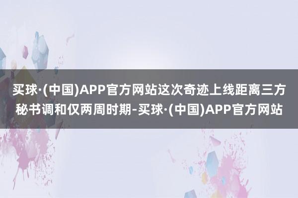 买球·(中国)APP官方网站 这次奇迹上线距离三方秘书调和仅两周时期-买球·(中国)APP官方网站