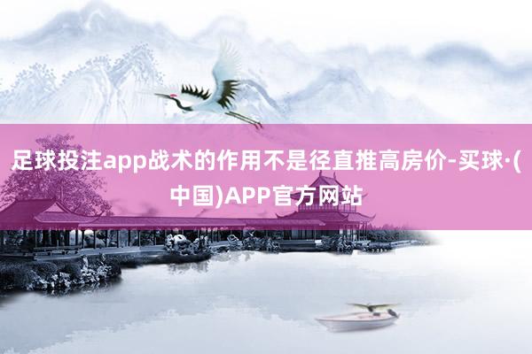 足球投注app战术的作用不是径直推高房价-买球·(中国)APP官方网站