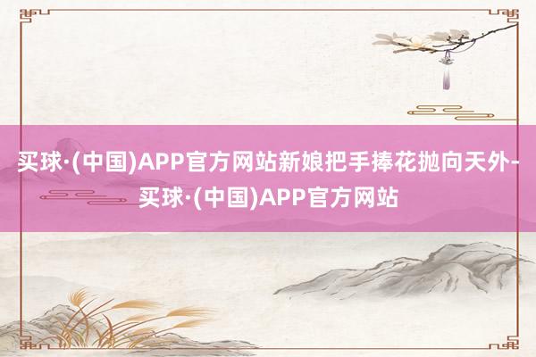 买球·(中国)APP官方网站新娘把手捧花抛向天外-买球·(中国)APP官方网站