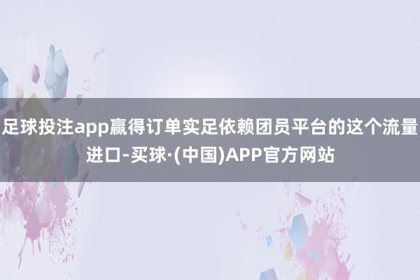 足球投注app赢得订单实足依赖团员平台的这个流量进口-买球·(中国)APP官方网站