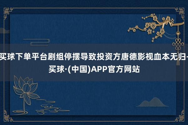 买球下单平台剧组停摆导致投资方唐德影视血本无归-买球·(中国)APP官方网站