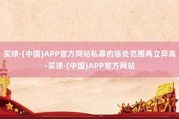 买球·(中国)APP官方网站私募的惩处范围再立异高-买球·(中国)APP官方网站