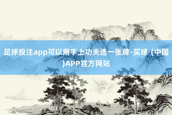 足球投注app可以用手上功夫选一张牌-买球·(中国)APP官方网站