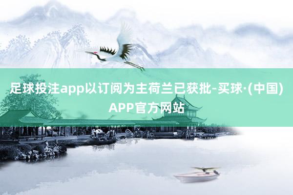 足球投注app以订阅为主荷兰已获批-买球·(中国)APP官方网站