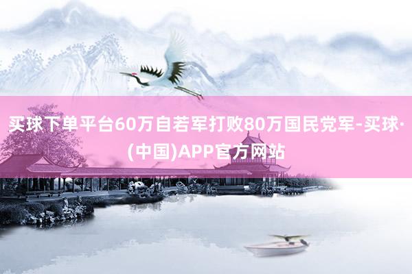 买球下单平台60万自若军打败80万国民党军-买球·(中国)APP官方网站