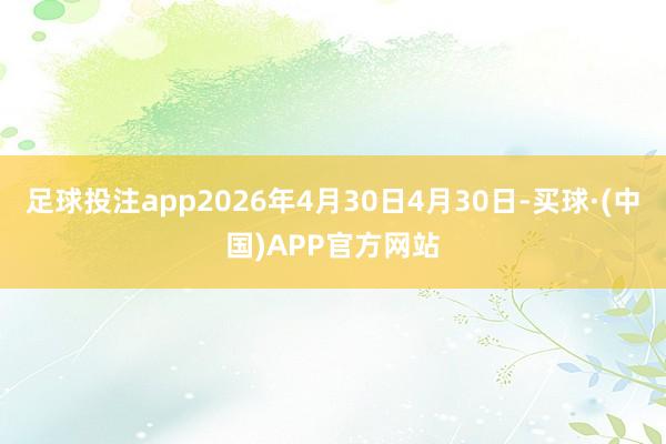 足球投注app2026年4月30日4月30日-买球·(中国)APP官方网站