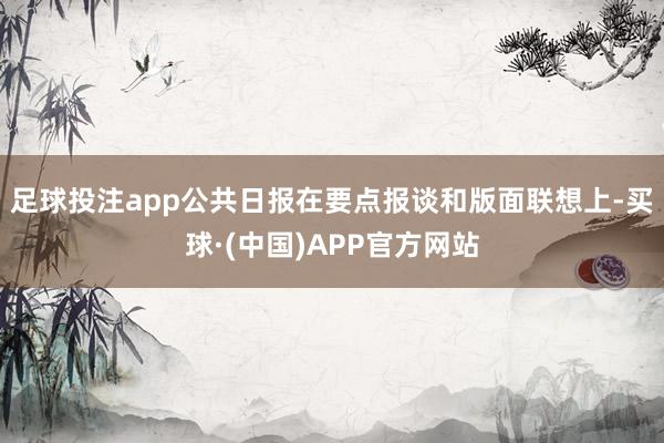 足球投注app公共日报在要点报谈和版面联想上-买球·(中国)APP官方网站