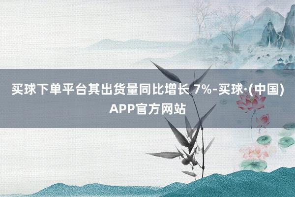 买球下单平台其出货量同比增长 7%-买球·(中国)APP官方网站