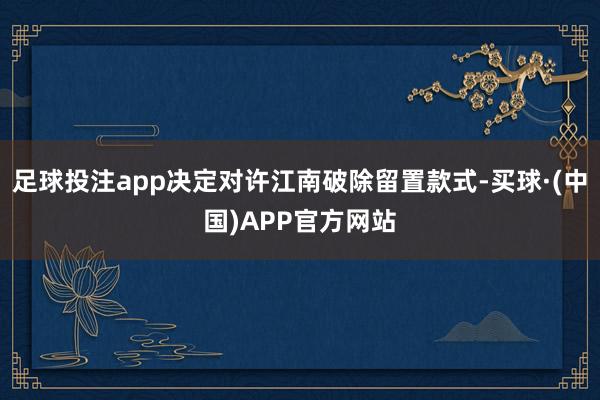 足球投注app决定对许江南破除留置款式-买球·(中国)APP官方网站