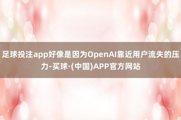 足球投注app好像是因为OpenAI靠近用户流失的压力-买球·(中国)APP官方网站