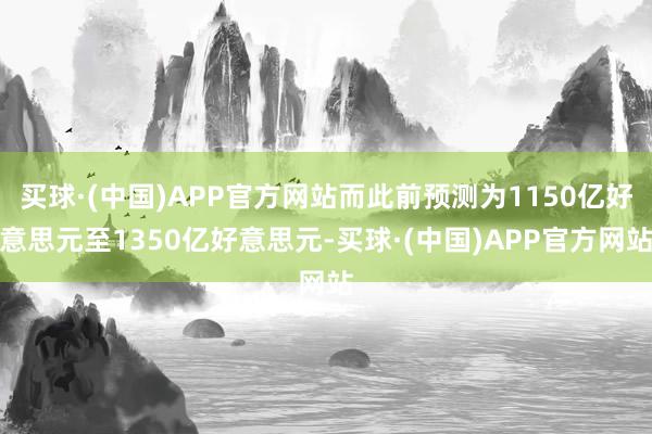 买球·(中国)APP官方网站而此前预测为1150亿好意思元至1350亿好意思元-买球·(中国)APP官方网站