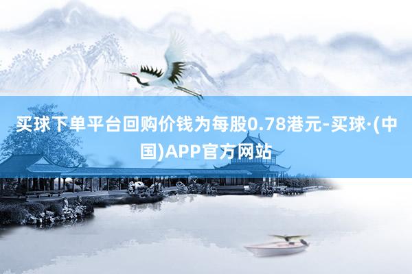 买球下单平台回购价钱为每股0.78港元-买球·(中国)APP官方网站