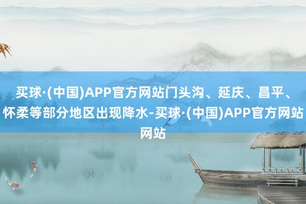 买球·(中国)APP官方网站门头沟、延庆、昌平、怀柔等部分地区出现降水-买球·(中国)APP官方网站