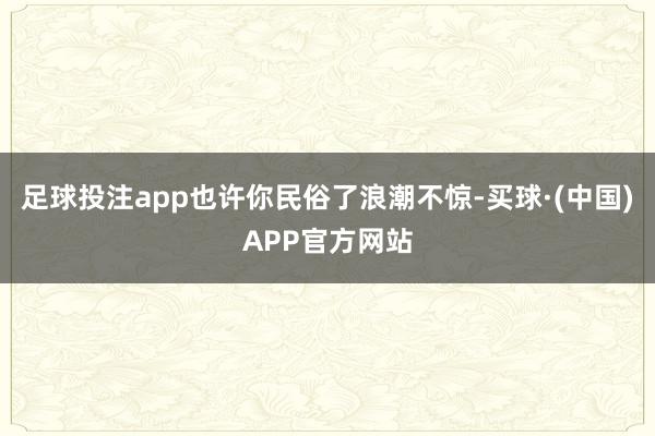 足球投注app也许你民俗了浪潮不惊-买球·(中国)APP官方网站