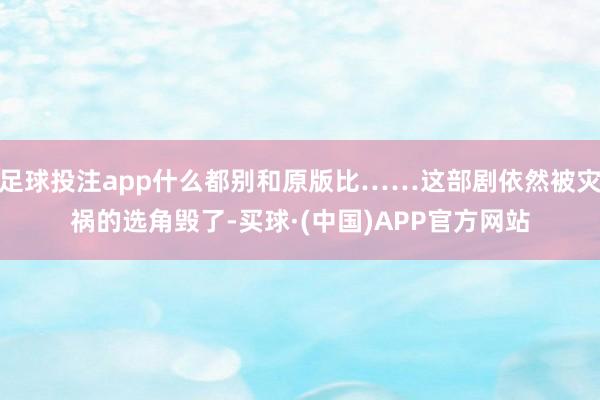足球投注app什么都别和原版比……这部剧依然被灾祸的选角毁了-买球·(中国)APP官方网站
