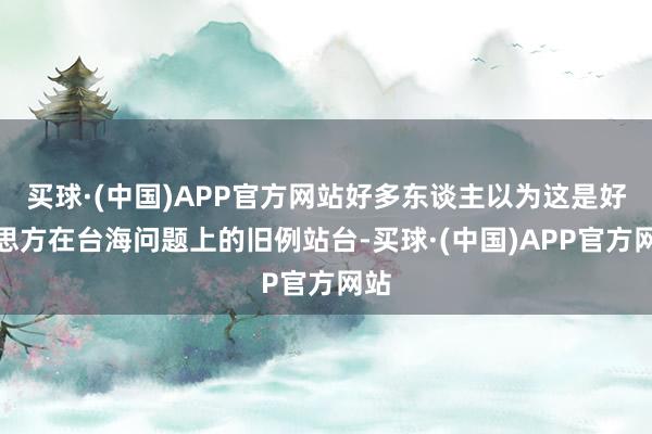 买球·(中国)APP官方网站好多东谈主以为这是好意思方在台海问题上的旧例站台-买球·(中国)APP官方网站