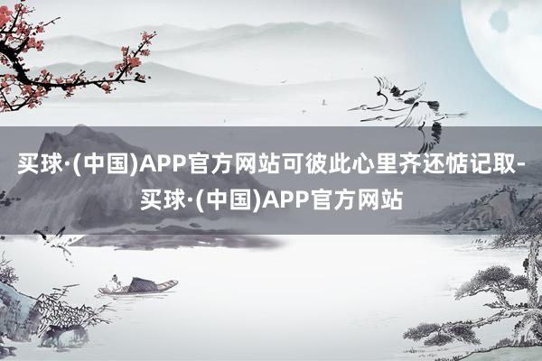 买球·(中国)APP官方网站可彼此心里齐还惦记取-买球·(中国)APP官方网站