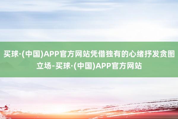 买球·(中国)APP官方网站凭借独有的心绪抒发贪图立场-买球·(中国)APP官方网站