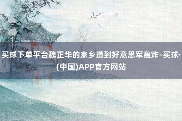 买球下单平台魏正华的家乡遭到好意思军轰炸-买球·(中国)APP官方网站