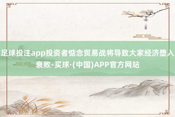足球投注app投资者惦念贸易战将导致大家经济堕入衰败-买球·(中国)APP官方网站