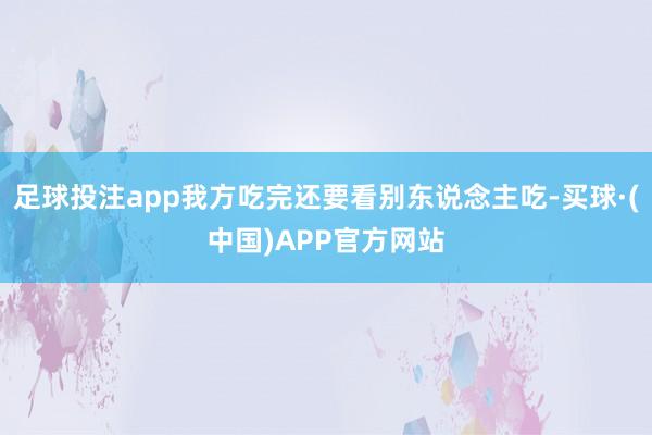 足球投注app我方吃完还要看别东说念主吃-买球·(中国)APP官方网站